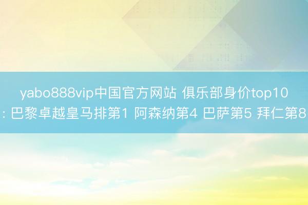 yabo888vip中国官方网站 俱乐部身价top10: 巴黎卓越皇马排第1 阿森纳第4 巴萨第5 拜仁第8