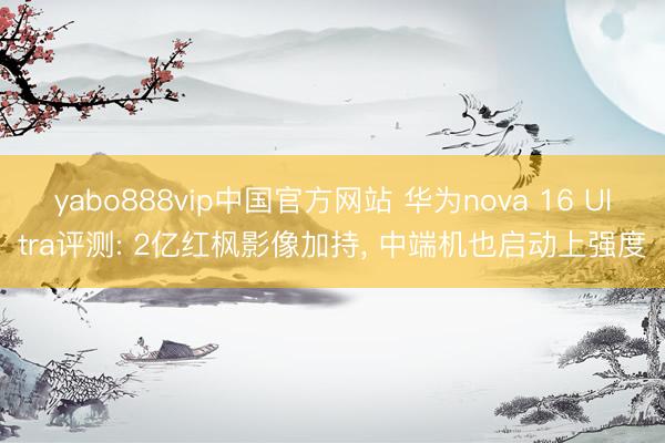 yabo888vip中国官方网站 华为nova 16 Ultra评测: 2亿红枫影像加持， 中端机也启动上强度