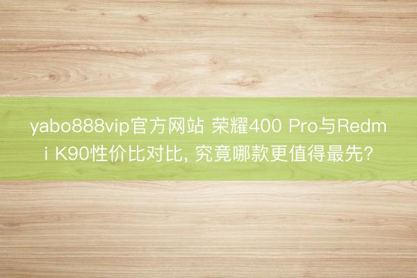yabo888vip官方网站 荣耀400 Pro与Redmi K90性价比对比， 究竟哪款更值得最先?