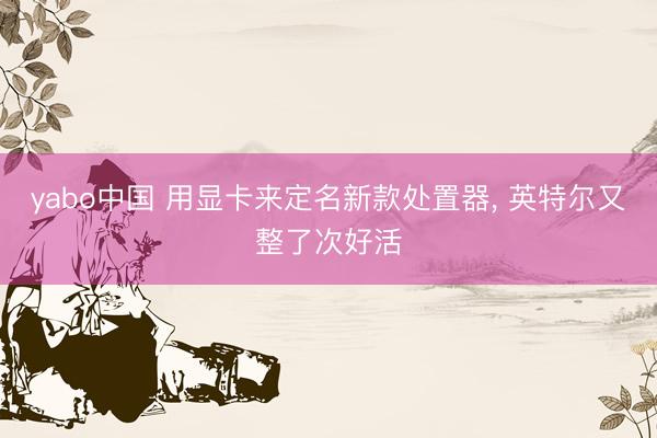 yabo中国 用显卡来定名新款处置器， 英特尔又整了次好活