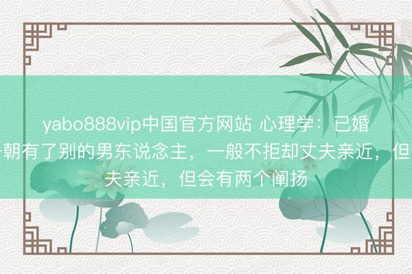 yabo888vip中国官方网站 心理学:已婚女东说念主一朝有了别的男东说念主,一般不拒却丈夫亲近,但会有两个阐扬