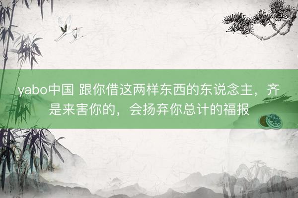 yabo中国 跟你借这两样东西的东说念主，齐是来害你的，会扬弃你总计的福报