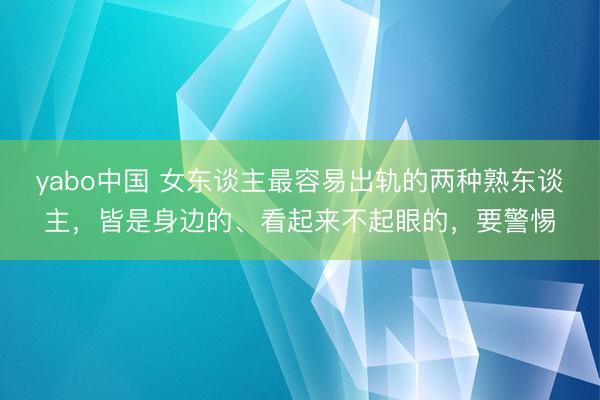 yabo中国 女东谈主最容易出轨的两种熟东谈主，皆是身边的、看起来不起眼的，要警惕