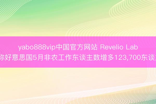 yabo888vip中国官方网站 Revelio Labs称好意思国5月非农工作东谈主数增多123,700东谈主
