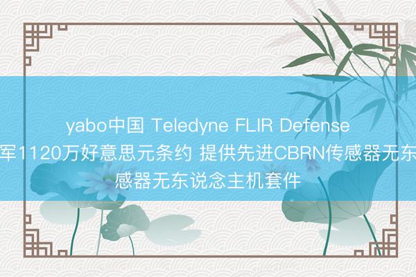 yabo中国 Teledyne FLIR Defense获好意思国陆军1120万好意思元条约 提供先进CBRN传感器无东说念主机套件