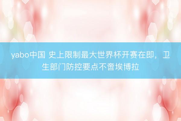yabo中国 史上限制最大世界杯开赛在即,卫生部门防控要点不啻埃博拉