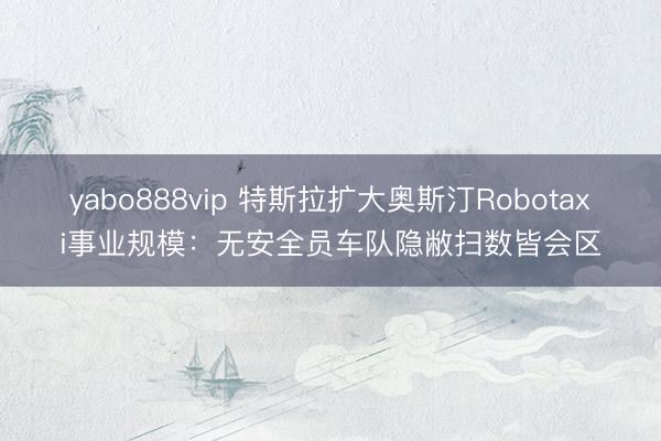 yabo888vip 特斯拉扩大奥斯汀Robotaxi事业规模：无安全员车队隐敝扫数皆会区