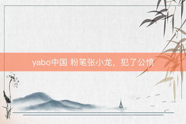 yabo中国 粉笔张小龙，犯了公愤