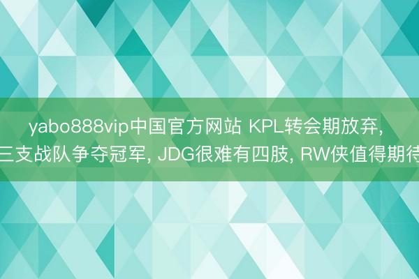 yabo888vip中国官方网站 KPL转会期放弃， 三支战队争夺冠军， JDG很难有四肢， RW侠值得期待