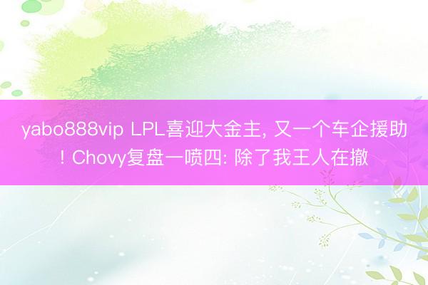 yabo888vip LPL喜迎大金主， 又一个车企援助! Chovy复盘一喷四: 除了我王人在撤