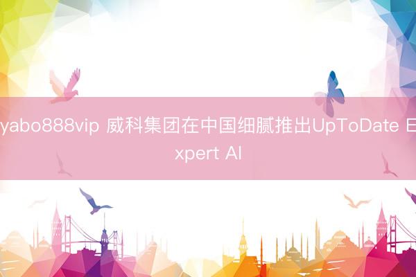 yabo888vip 威科集团在中国细腻推出UpToDate Expert AI