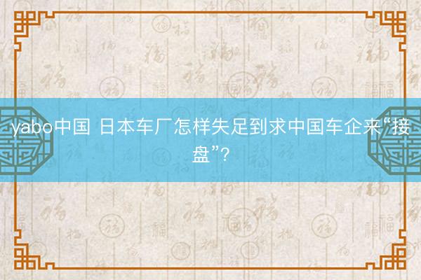 yabo中国 日本车厂怎样失足到求中国车企来“接盘”？