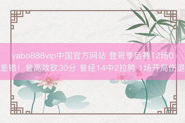 yabo888vip中国官方网站 登哥季后赛12场0差错！曾高效砍30分 曾经14中2拉胯 1场开局伤退