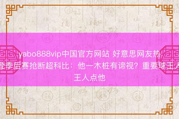 yabo888vip中国官方网站 好意思网友热议哈登季后赛抢断超科比：他一木桩有谛视？重要球王人点他