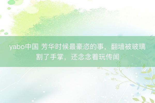 yabo中国 芳华时候最豪恣的事，翻墙被玻璃割了手掌，还念念