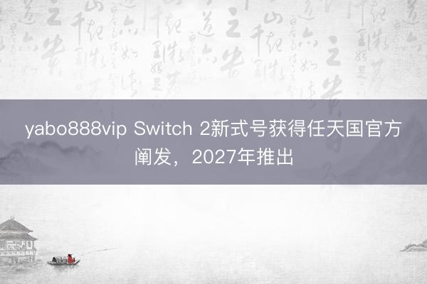 yabo888vip Switch 2新式号获得任天国官方阐发，2027年推出