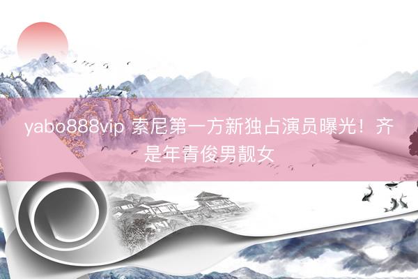 yabo888vip 索尼第一方新独占演员曝光！齐是年青俊男靓女