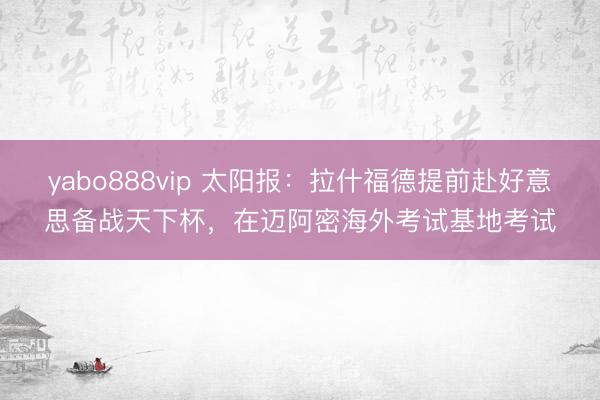 yabo888vip 太阳报：拉什福德提前赴好意思备战天下杯，在迈阿密海外考试基地考试