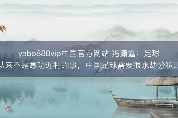 yabo888vip中国官方网站 冯潇霆：足球从来不是急功近利的事，中国足球需要很永劫分积贮