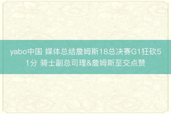 yabo中国 媒体总结詹姆斯18总决赛G1狂砍51分 骑士副总司理&詹姆斯至交点赞
