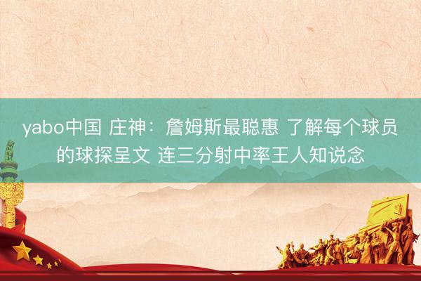 yabo中国 庄神：詹姆斯最聪惠 了解每个球员的球探呈文 连三分射中率王人知说念