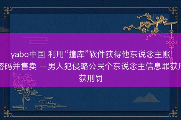 yabo中国 利用“撞库”软件获得他东说念主账号密码并售卖 一男人犯侵略公民个东说念主信息罪获刑罚