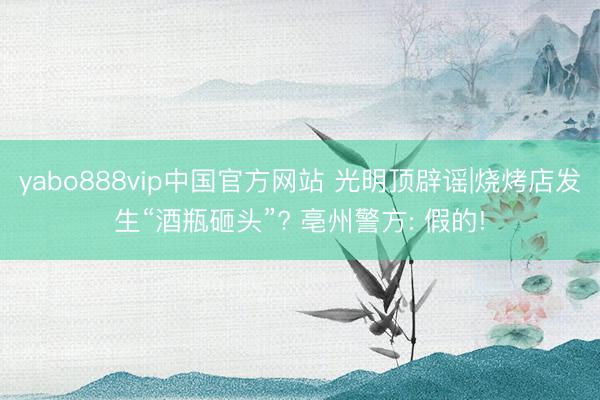 yabo888vip中国官方网站 光明顶辟谣|烧烤店发生“酒瓶砸头”? 亳州警方: 假的!