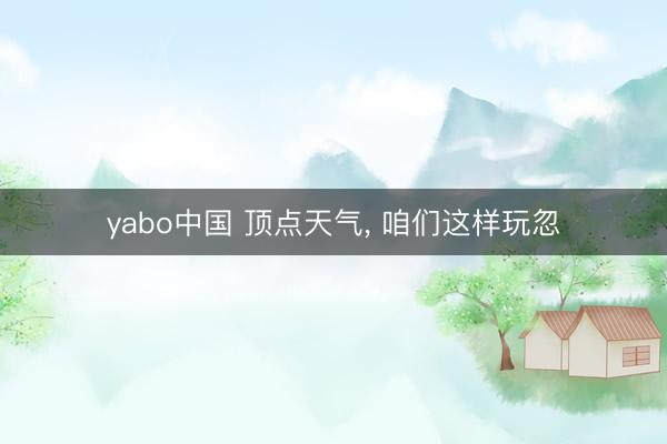 yabo中国 顶点天气, 咱们这样玩忽
