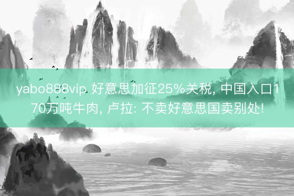 yabo888vip 好意思加征25%关税, 中国入口170