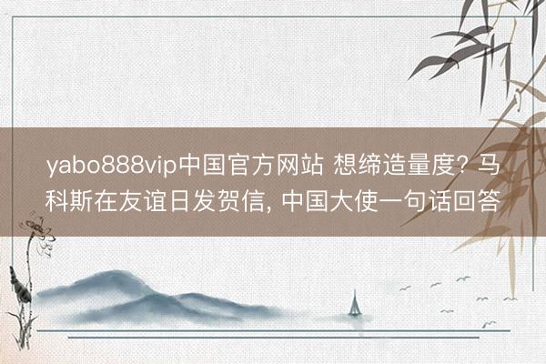 yabo888vip中国官方网站 想缔造量度? 马科斯在友谊