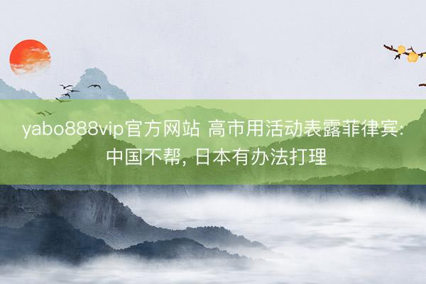 yabo888vip官方网站 高市用活动表露菲律宾: 中国不