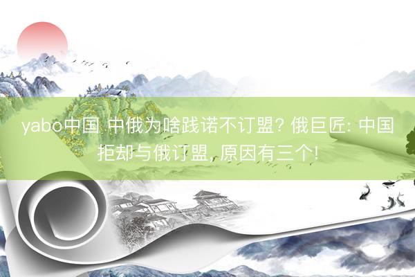 yabo中国 中俄为啥践诺不订盟? 俄巨匠: 中国拒却与俄订盟， 原因有三个!