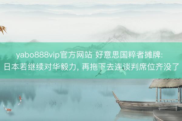 yabo888vip官方网站 好意思国粹者摊牌: 日本若继续