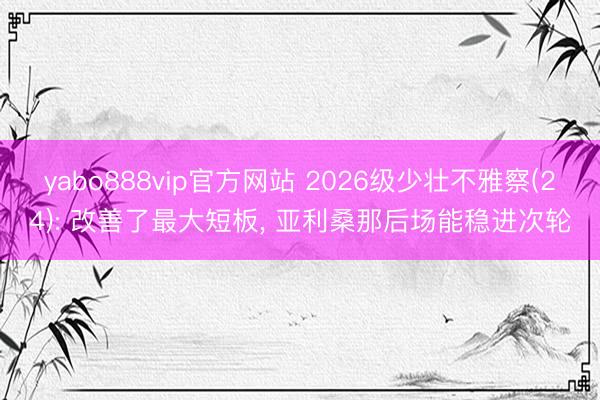 yabo888vip官方网站 2026级少壮不雅察(24): 改善了最大短板， 亚利桑那后场能稳进次轮