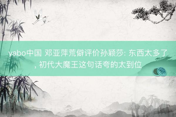 yabo中国 邓亚萍荒僻评价孙颖莎: 东西太多了， 初代大魔王这句话夸的太到位