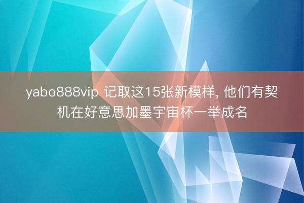 yabo888vip 记取这15张新模样， 他们有契机在好意思加墨宇宙杯一举成名