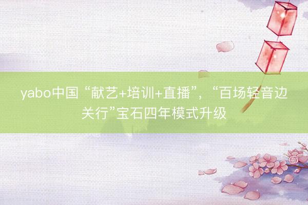 yabo中国 “献艺+培训+直播”，“百场轻音边关行”宝石四年模式升级