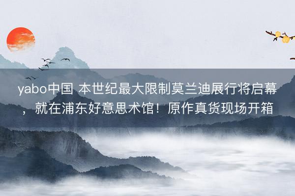 yabo中国 本世纪最大限制莫兰迪展行将启幕,就在浦东好意思术馆!原作真货现场开箱