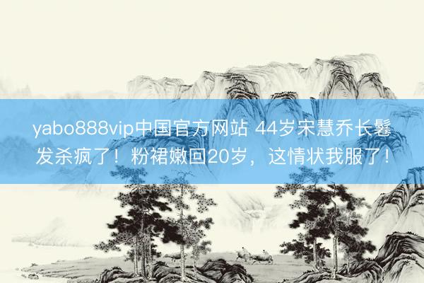 yabo888vip中国官方网站 44岁宋慧乔长鬈发杀疯了！粉裙嫩回20岁，这情状我服了！