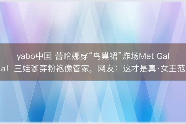 yabo中国 蕾哈娜穿“鸟巢裙”炸场Met Gala！三娃爹穿粉袍像管家，网友：这才是真·女王范