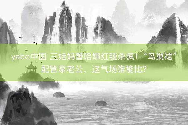 yabo中国 三娃妈蕾哈娜红毯杀疯！“鸟巢裙”配管家老公，这气场谁能比？