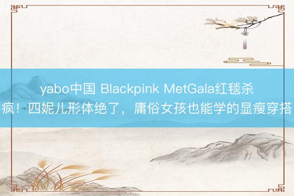 yabo中国 Blackpink MetGala红毯杀疯！四妮儿形体绝了，庸俗女孩也能学的显瘦穿搭