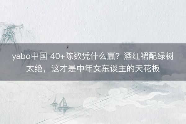 yabo中国 40+陈数凭什么赢?酒红裙配绿树太绝,这才是中年女东谈主的天花板