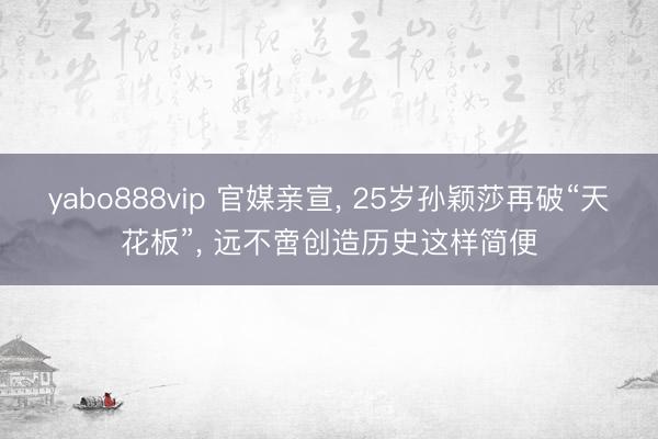 yabo888vip 官媒亲宣， 25岁孙颖莎再破“天花板”， 远不啻创造历史这样简便