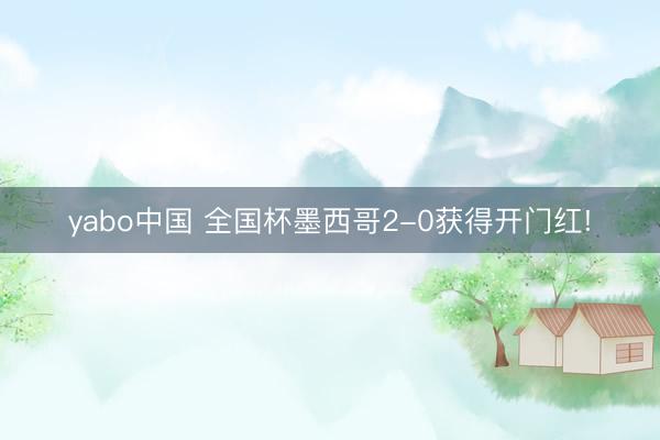 yabo中国 全国杯墨西哥2-0获得开门红!