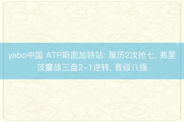 yabo中国 ATP斯图加特站: 履历2次抢七， 弗里茨鏖战三盘2-1逆转， 晋级八强