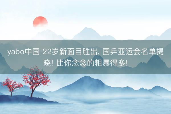 yabo中国 22岁新面目胜出, 国乒亚运会名单揭晓! 比你念念的粗暴得多!