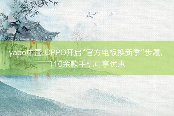 yabo中国 OPPO开启“官方电板换新季”步履， 110余款手机可享优惠