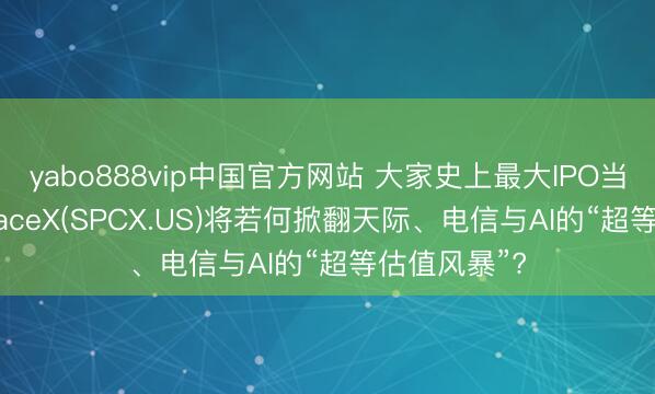 yabo888vip中国官方网站 大家史上最大IPO当天挂牌! SpaceX(SPCX.US)将若何掀翻天际、电信与AI的“超等估值风暴”?