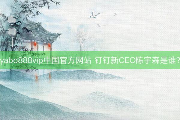 yabo888vip中国官方网站 钉钉新CEO陈宇森是谁?